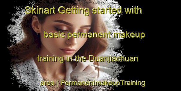 Skinart Getting started with basic permanent makeup training in the Duanjiachuan area | PermanentmakeupTraining | PermanentmakeupClasses | SkinartTraining-China